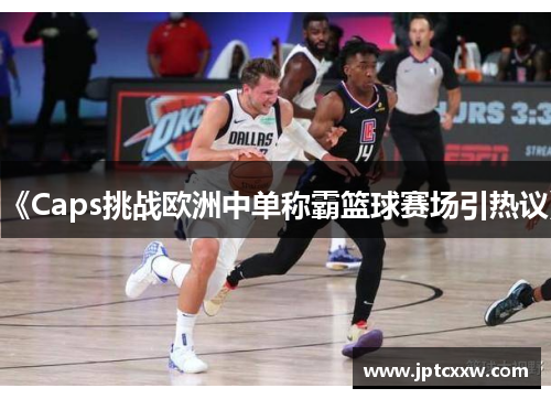 《Caps挑战欧洲中单称霸篮球赛场引热议》 《Caps挑战欧洲中单称霸篮球赛场引热议》