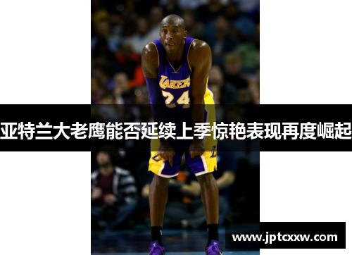 亚特兰大老鹰能否延续上季惊艳表现再度崛起 亚特兰大老鹰能否延续上季惊艳表现再度崛起
