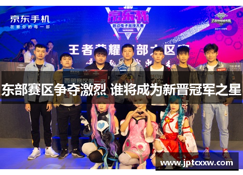 东部赛区争夺激烈 谁将成为新晋冠军之星 东部赛区争夺激烈 谁将成为新晋冠军之星